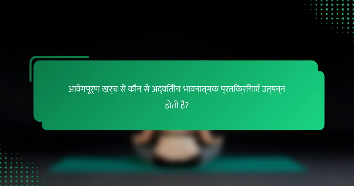 आवेगपूर्ण खर्च से कौन से अद्वितीय भावनात्मक प्रतिक्रियाएँ उत्पन्न होती हैं?