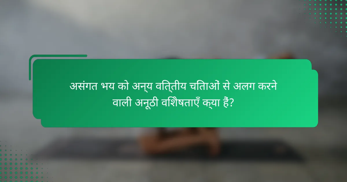 असंगत भय को अन्य वित्तीय चिंताओं से अलग करने वाली अनूठी विशेषताएँ क्या हैं?