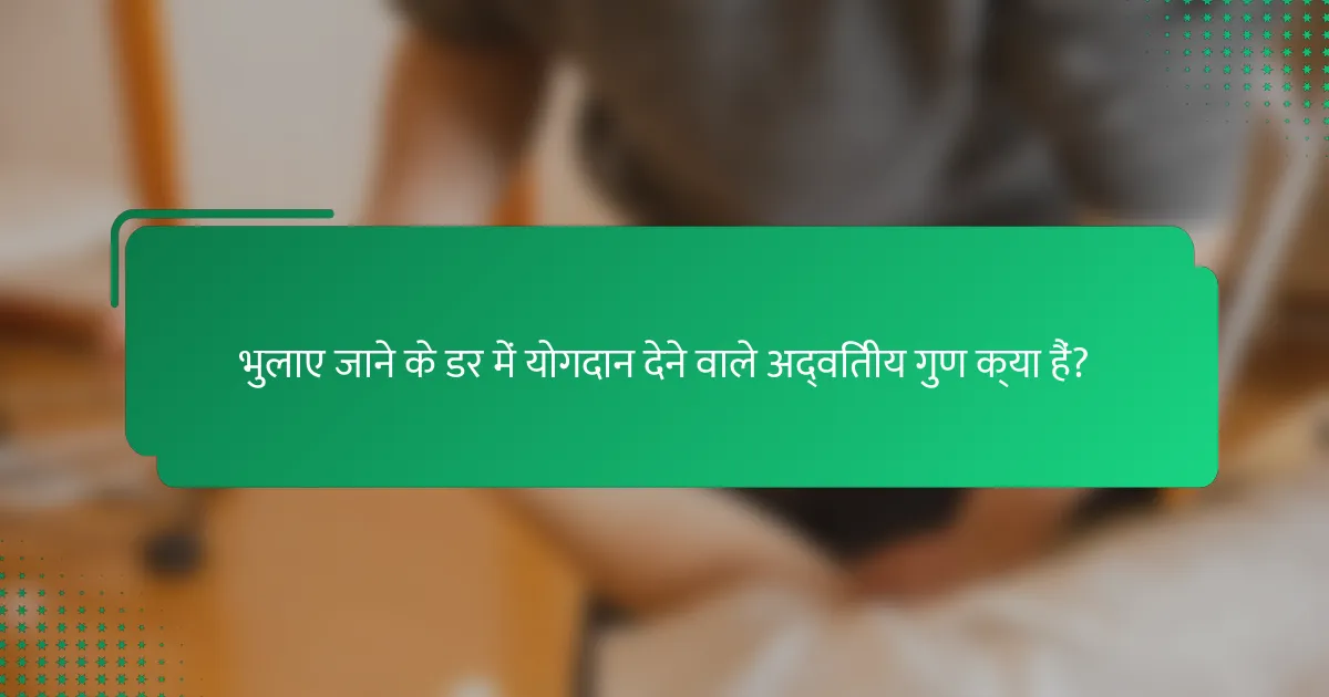 भुलाए जाने के डर में योगदान देने वाले अद्वितीय गुण क्या हैं?