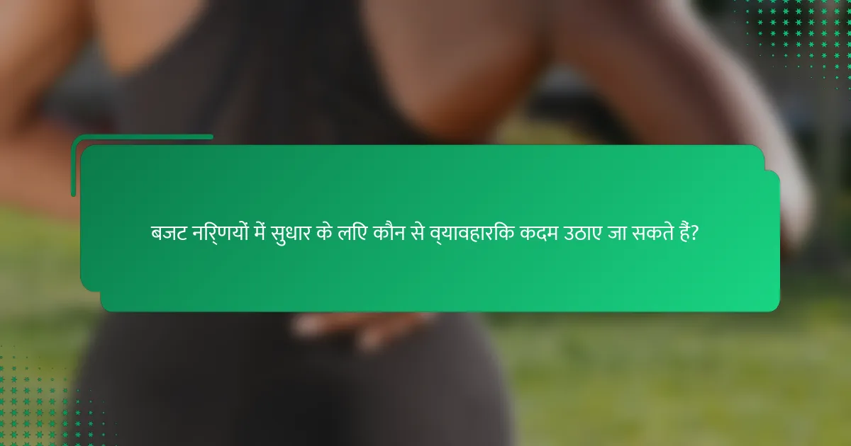 बजट निर्णयों में सुधार के लिए कौन से व्यावहारिक कदम उठाए जा सकते हैं?