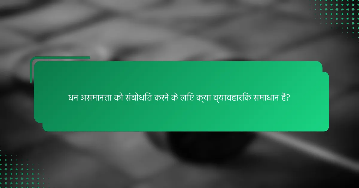 धन असमानता को संबोधित करने के लिए क्या व्यावहारिक समाधान हैं?