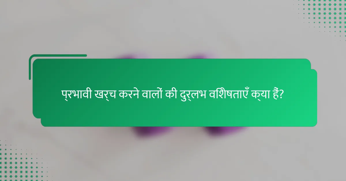 प्रभावी खर्च करने वालों की दुर्लभ विशेषताएँ क्या हैं?
