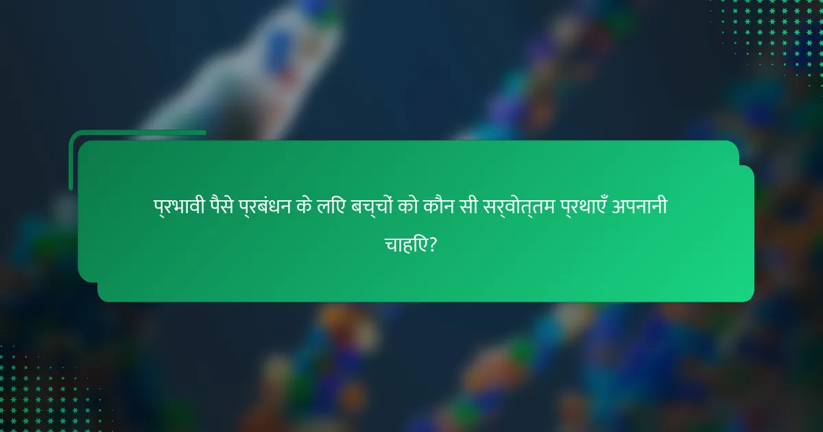 प्रभावी पैसे प्रबंधन के लिए बच्चों को कौन सी सर्वोत्तम प्रथाएँ अपनानी चाहिए?