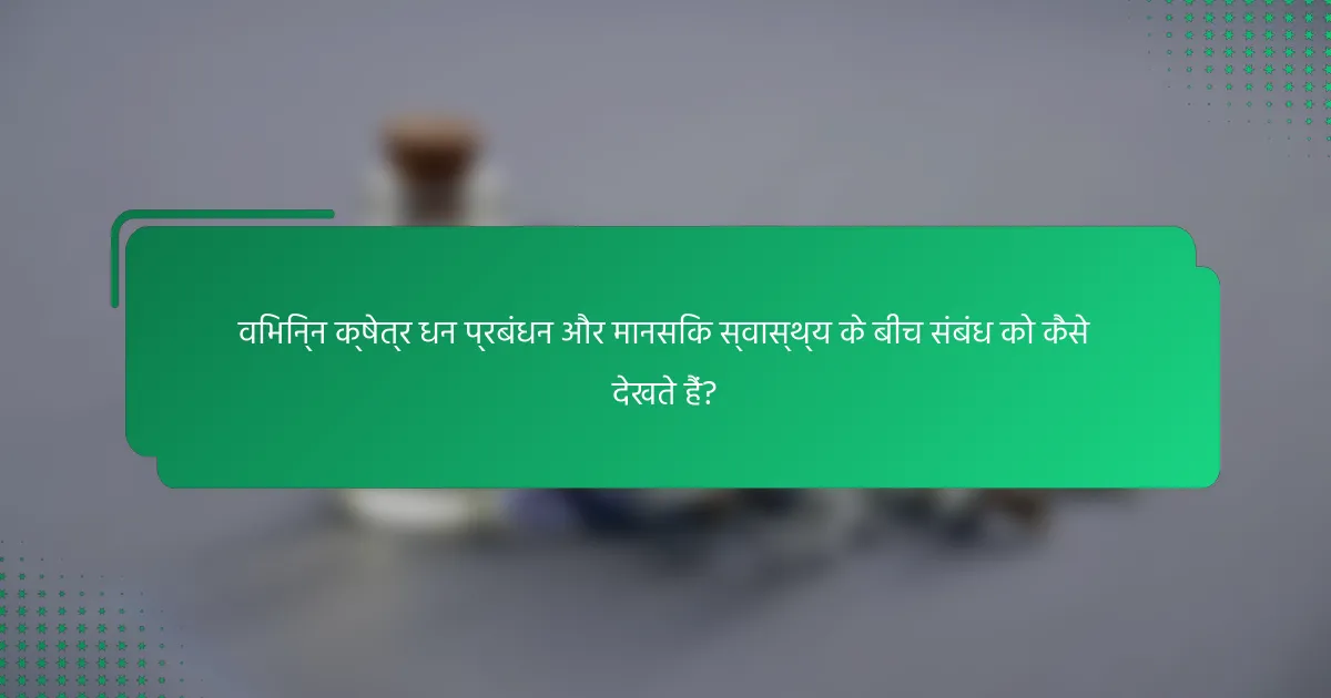 विभिन्न क्षेत्र धन प्रबंधन और मानसिक स्वास्थ्य के बीच संबंध को कैसे देखते हैं?