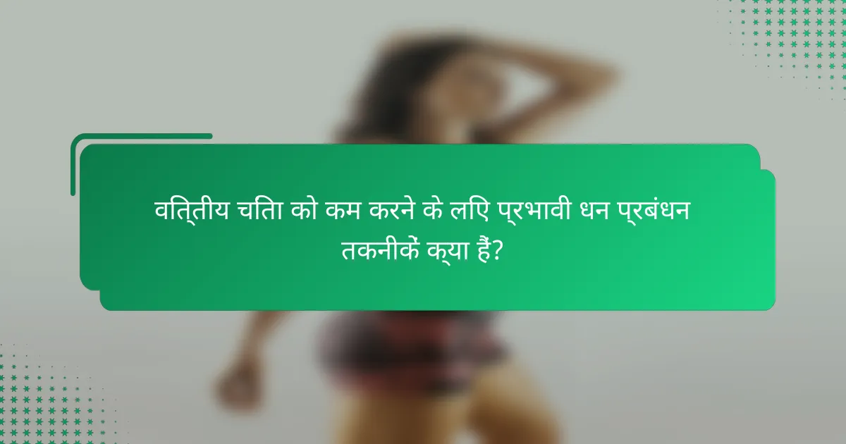 वित्तीय चिंता को कम करने के लिए प्रभावी धन प्रबंधन तकनीकें क्या हैं?