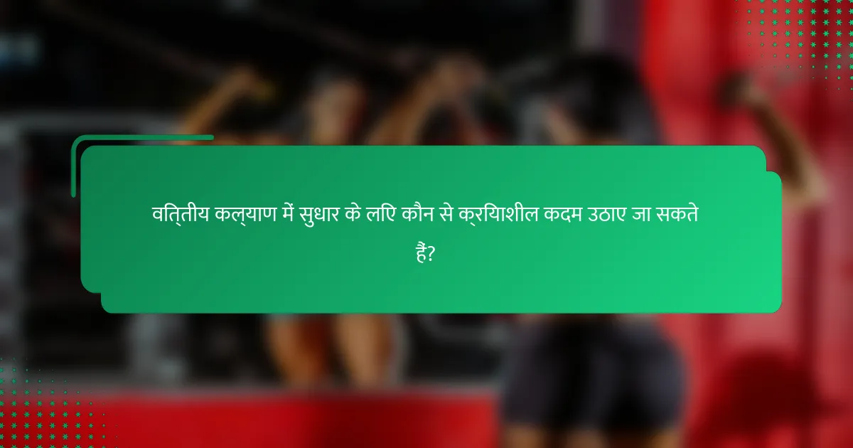 वित्तीय कल्याण में सुधार के लिए कौन से क्रियाशील कदम उठाए जा सकते हैं?