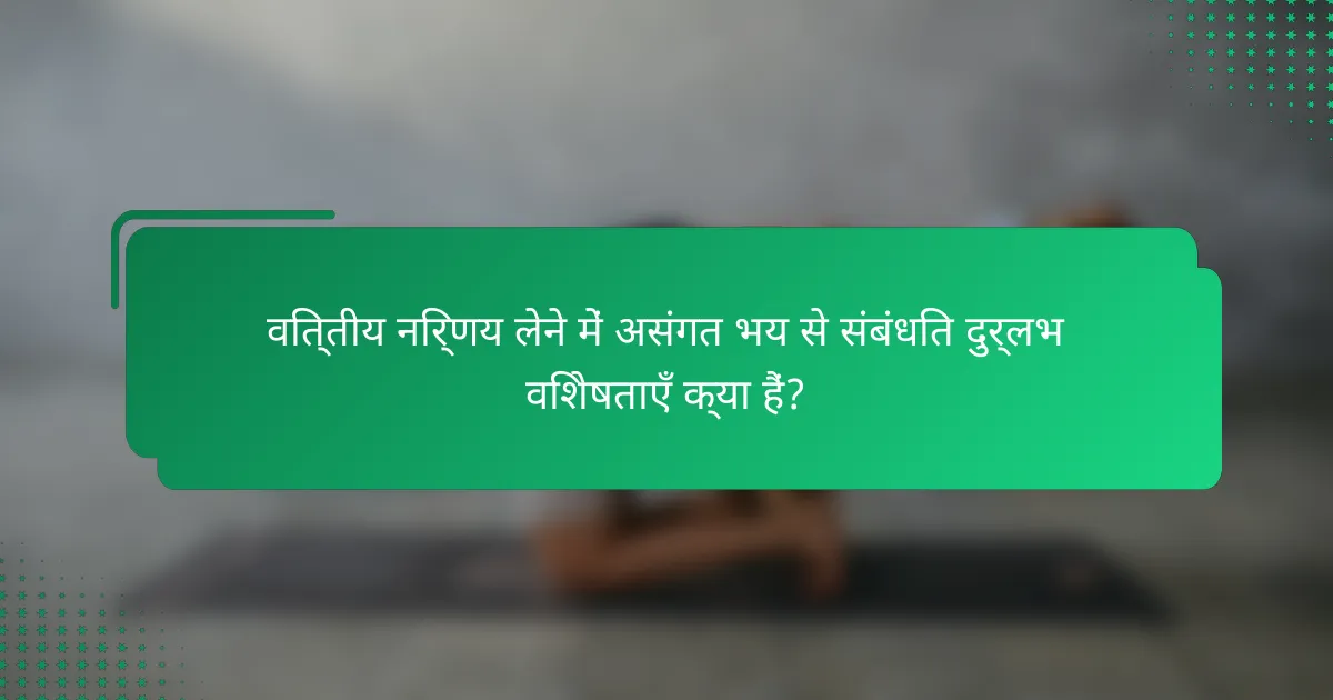 वित्तीय निर्णय लेने में असंगत भय से संबंधित दुर्लभ विशेषताएँ क्या हैं?