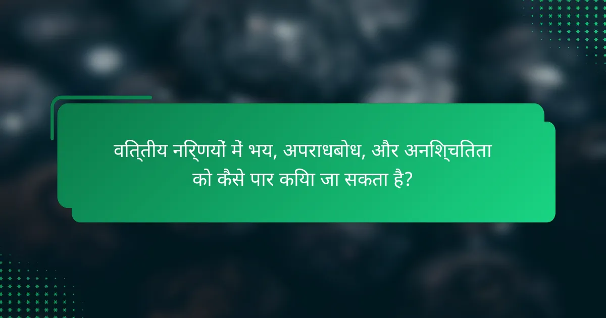 वित्तीय निर्णयों में भय, अपराधबोध, और अनिश्चितता को कैसे पार किया जा सकता है?