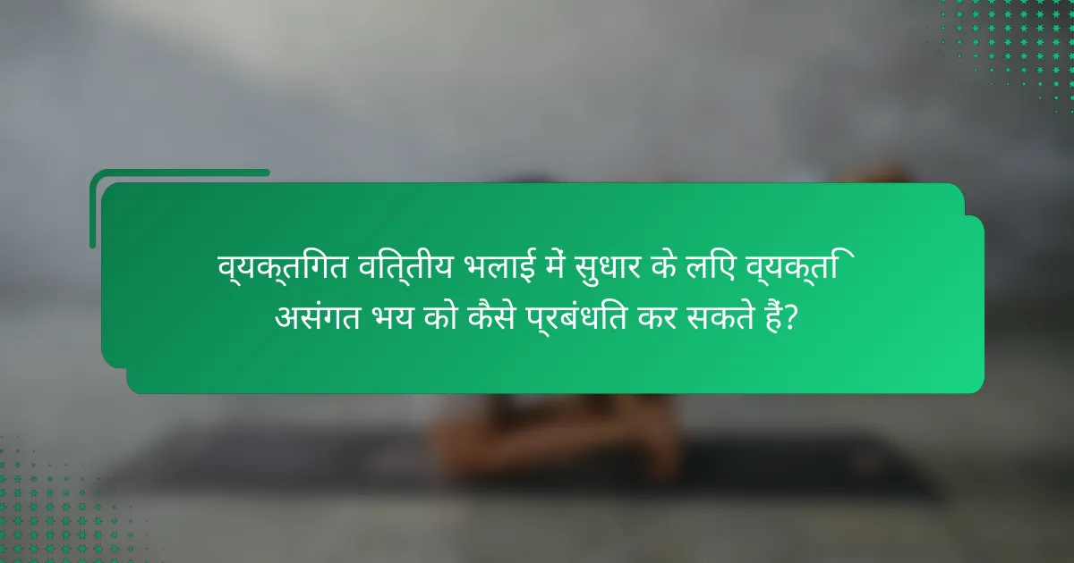 व्यक्तिगत वित्तीय भलाई में सुधार के लिए व्यक्ति असंगत भय को कैसे प्रबंधित कर सकते हैं?