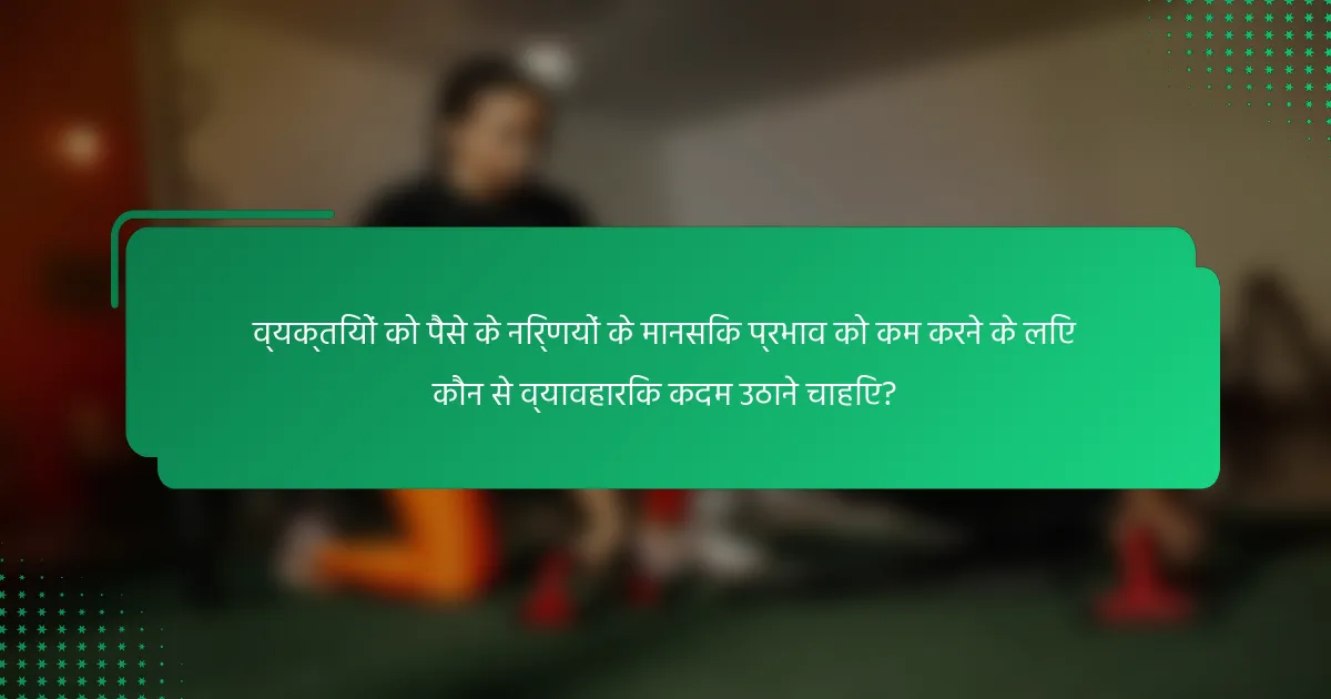 व्यक्तियों को पैसे के निर्णयों के मानसिक प्रभाव को कम करने के लिए कौन से व्यावहारिक कदम उठाने चाहिए?