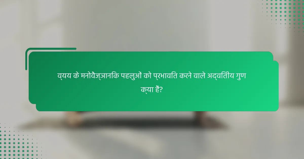 व्यय के मनोवैज्ञानिक पहलुओं को प्रभावित करने वाले अद्वितीय गुण क्या हैं?